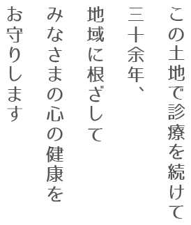この土地で診療を続けて三十余年以上、地域に根ざしてみなさまの心の健康をお守りします